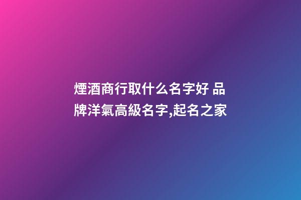 煙酒商行取什么名字好 品牌洋氣高級名字,起名之家-第1張-商標起名-玄機派